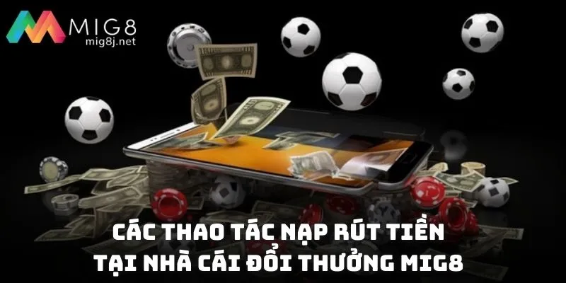 Các thao tác nạp rút tiền tại nhà cái đổi thưởng Mig8